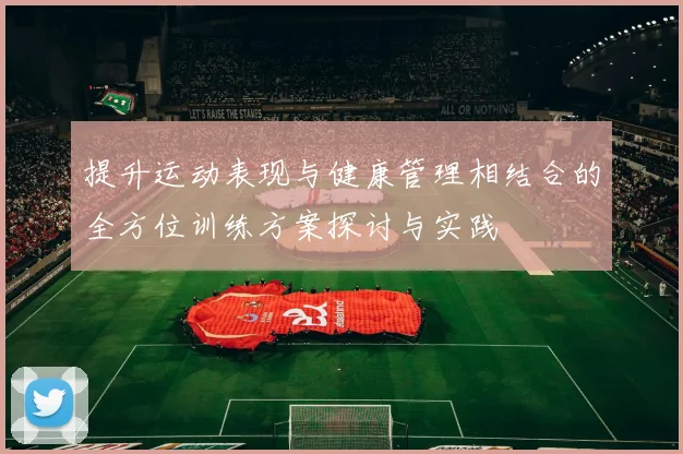 提升运动表现与健康管理相结合的全方位训练方案探讨与实践