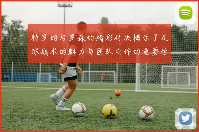 特罗姆与罗森的精彩对决揭示了足球战术的魅力与团队合作的重要性