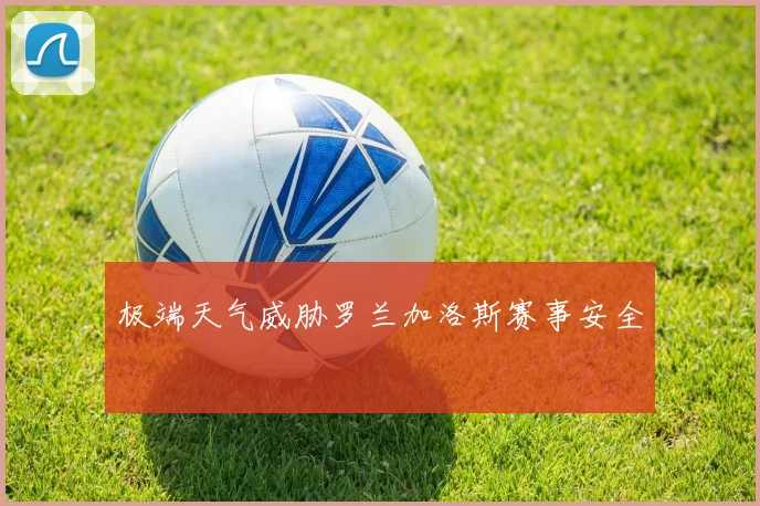 极端天气威胁罗兰加洛斯赛事安全