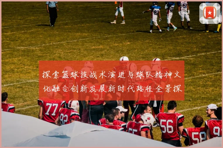 探索篮球技战术演进与球队精神文化融合创新发展新时代路径全景探析