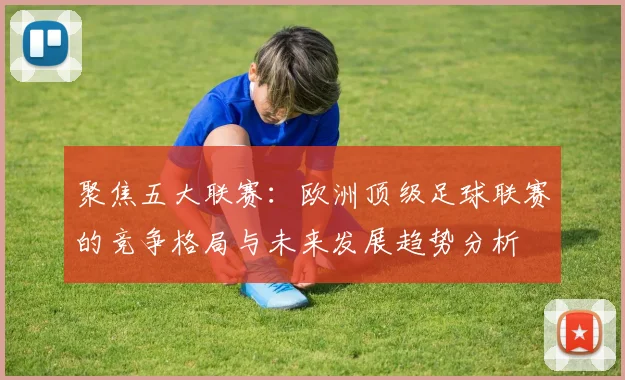 聚焦五大联赛：欧洲顶级足球联赛的竞争格局与未来发展趋势分析