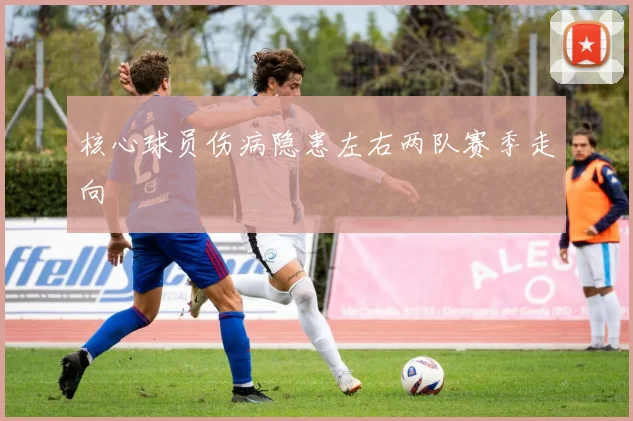 核心球员伤病隐患左右两队赛季走向
