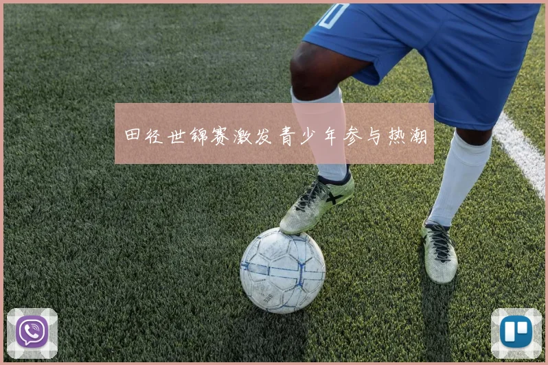 田径世锦赛激发青少年参与热潮