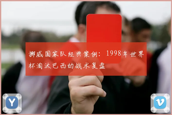 挪威国家队经典案例：1998年世界杯淘汰巴西的战术复盘