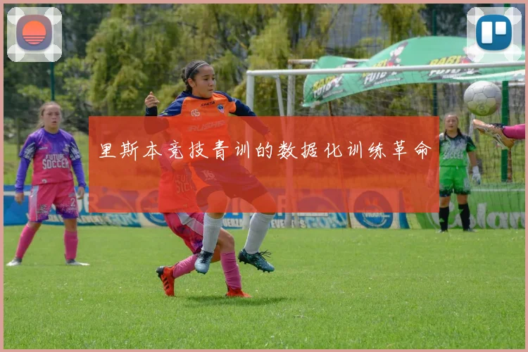 里斯本竞技青训的数据化训练革命