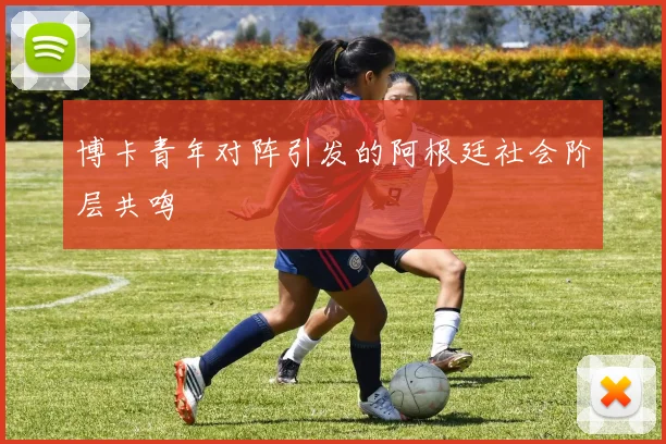 博卡青年对阵引发的阿根廷社会阶层共鸣