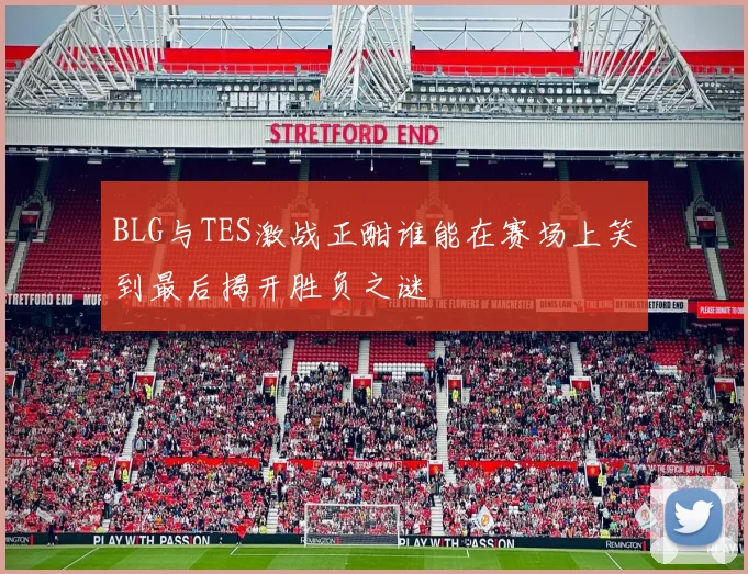 BLG与TES激战正酣谁能在赛场上笑到最后揭开胜负之谜