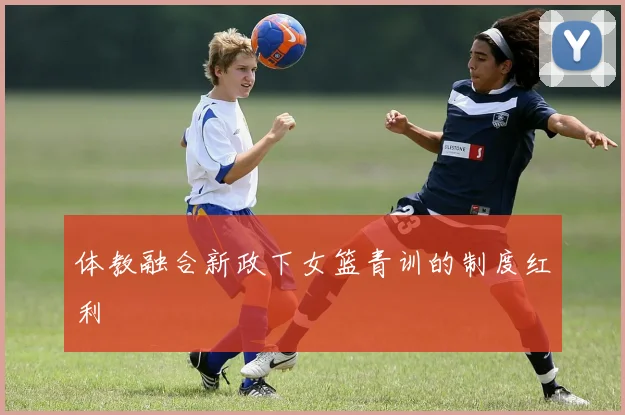 体教融合新政下女篮青训的制度红利