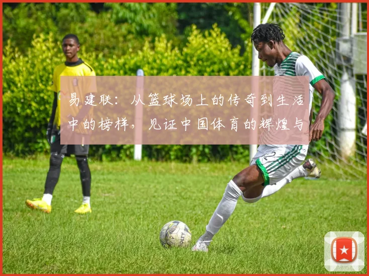 易建联：从篮球场上的传奇到生活中的榜样，见证中国体育的辉煌与挑战