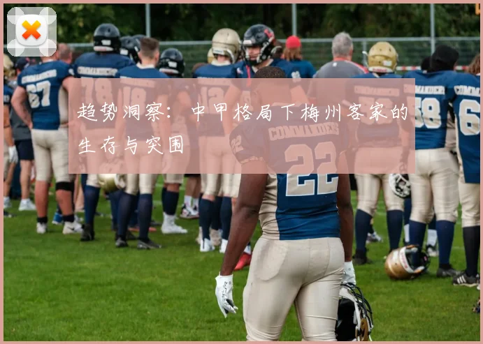 趋势洞察：中甲格局下梅州客家的生存与突围