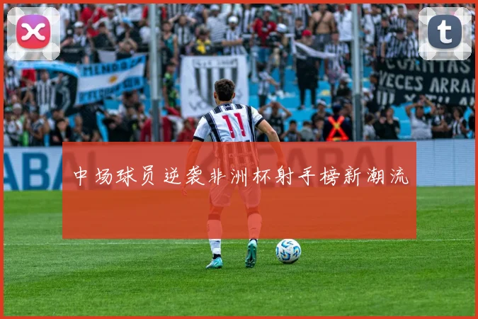 中场球员逆袭非洲杯射手榜新潮流