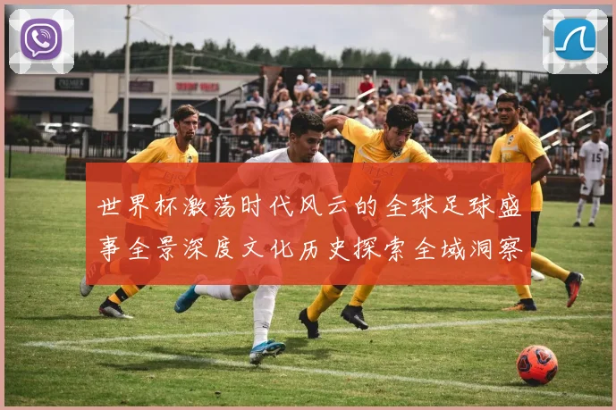 世界杯激荡时代风云的全球足球盛事全景深度文化历史探索全域洞察