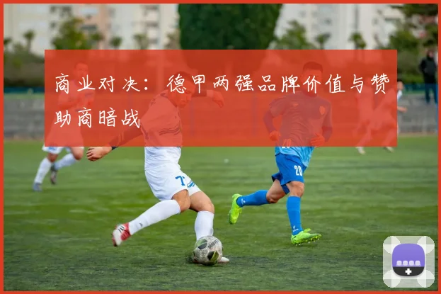 商业对决：德甲两强品牌价值与赞助商暗战
