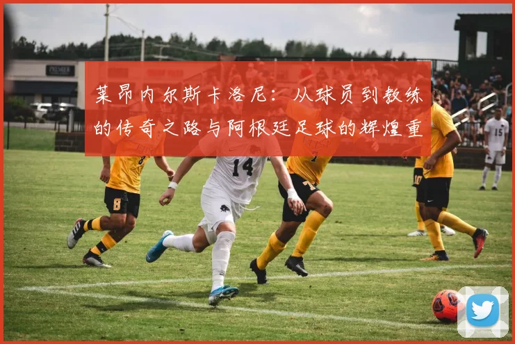 莱昂内尔斯卡洛尼：从球员到教练的传奇之路与阿根廷足球的辉煌重生