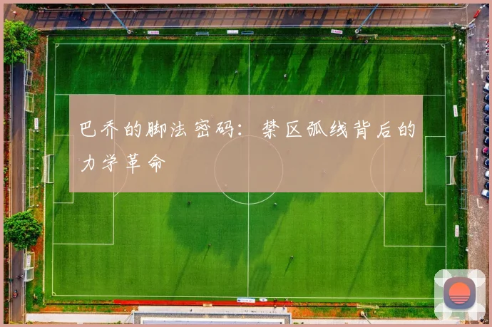 巴乔的脚法密码：禁区弧线背后的力学革命
