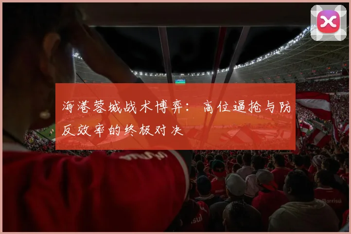 海港蓉城战术博弈：高位逼抢与防反效率的终极对决
