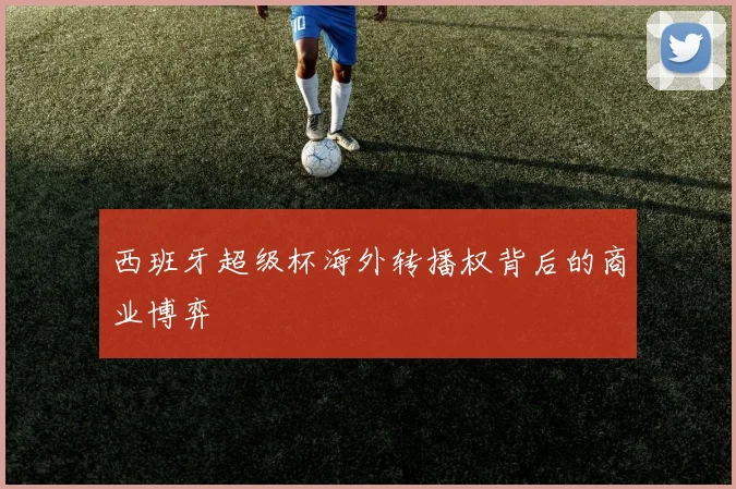 西班牙超级杯海外转播权背后的商业博弈
