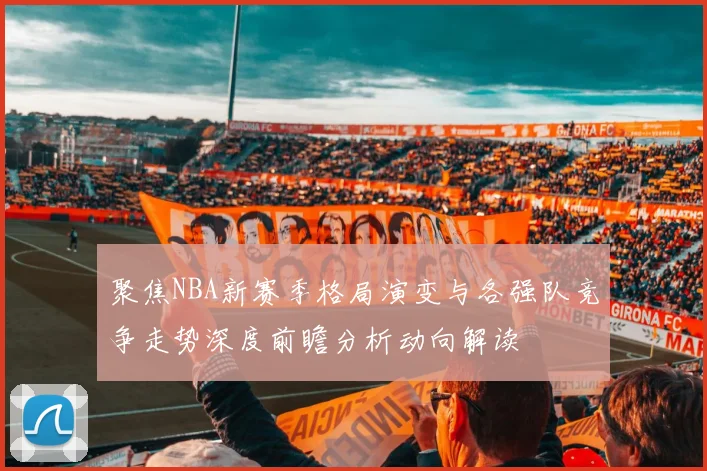 聚焦NBA新赛季格局演变与各强队竞争走势深度前瞻分析动向解读