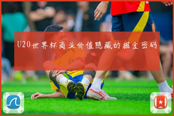 U20世界杯商业价值隐藏的掘金密码