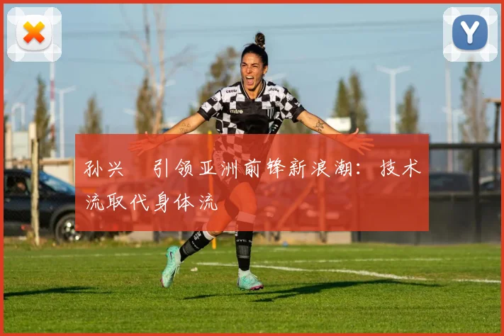 孙兴慜引领亚洲前锋新浪潮：技术流取代身体流