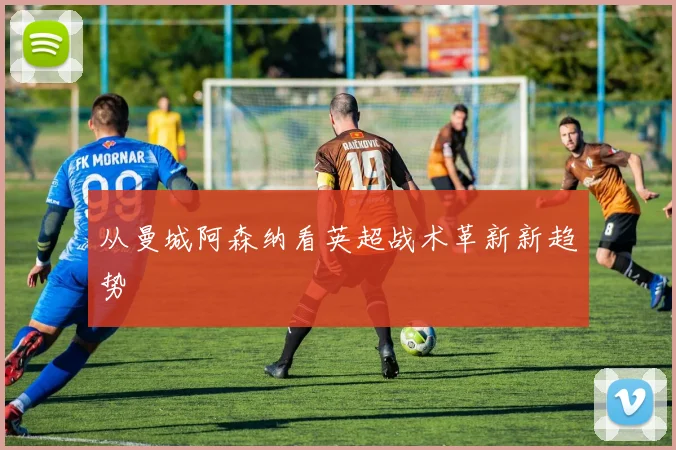 从曼城阿森纳看英超战术革新新趋势