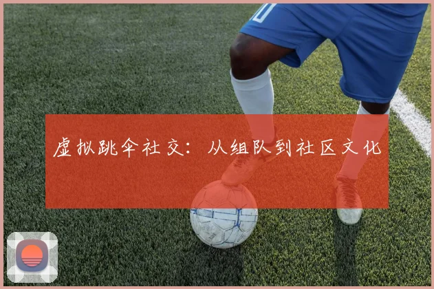 虚拟跳伞社交：从组队到社区文化