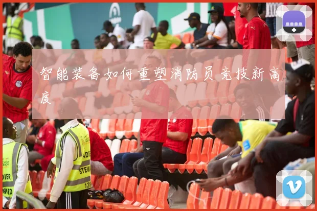 智能装备如何重塑消防员竞技新高度